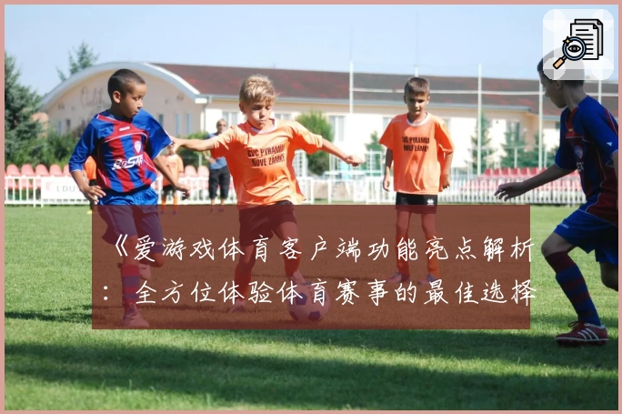 《爱游戏体育客户端功能亮点解析：全方位体验体育赛事的最佳选择》