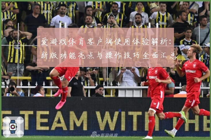 爱游戏体育客户端使用体验解析：新版功能亮点与操作技巧全面汇总