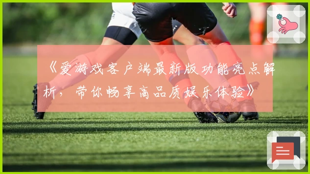 《爱游戏客户端最新版功能亮点解析，带你畅享高品质娱乐体验》