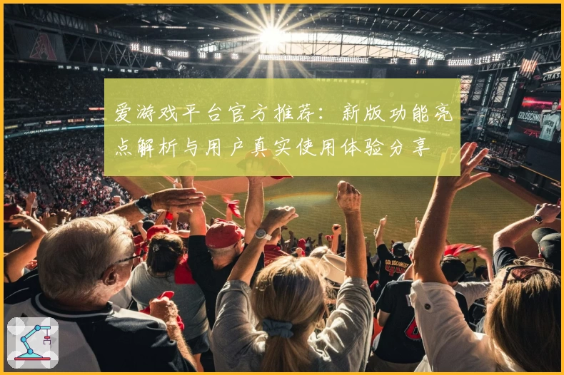 爱游戏平台官方推荐：新版功能亮点解析与用户真实使用体验分享