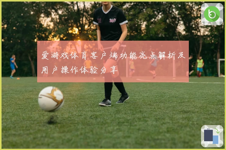 爱游戏体育客户端功能亮点解析及用户操作体验分享