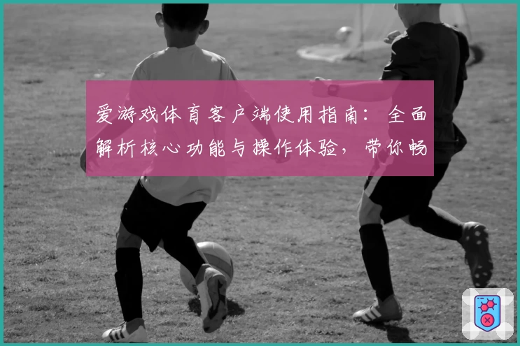 爱游戏体育客户端使用指南：全面解析核心功能与操作体验，带你畅享体育娱乐新体验