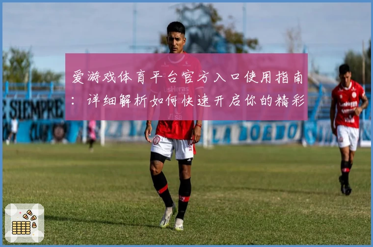 爱游戏体育平台官方入口使用指南：详细解析如何快速开启你的精彩体育体验