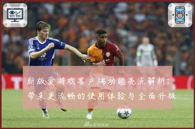 新版爱游戏客户端功能亮点解析：带来更流畅的使用体验与全面升级