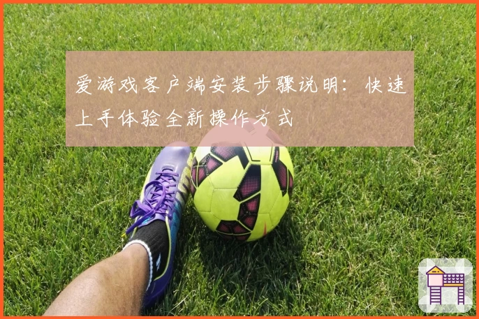 爱游戏客户端安装步骤说明：快速上手体验全新操作方式