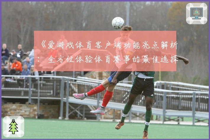 《爱游戏体育客户端功能亮点解析：全方位体验体育赛事的最佳选择》