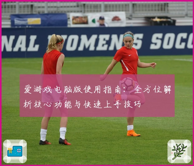 爱游戏电脑版使用指南：全方位解析核心功能与快速上手技巧