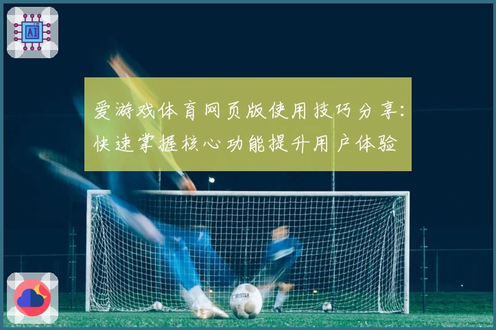 爱游戏体育网页版使用技巧分享：快速掌握核心功能提升用户体验