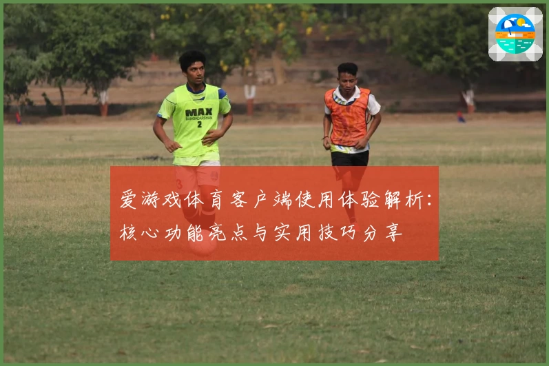 爱游戏体育客户端使用体验解析：核心功能亮点与实用技巧分享