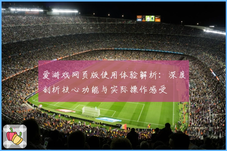 爱游戏网页版使用体验解析：深度剖析核心功能与实际操作感受