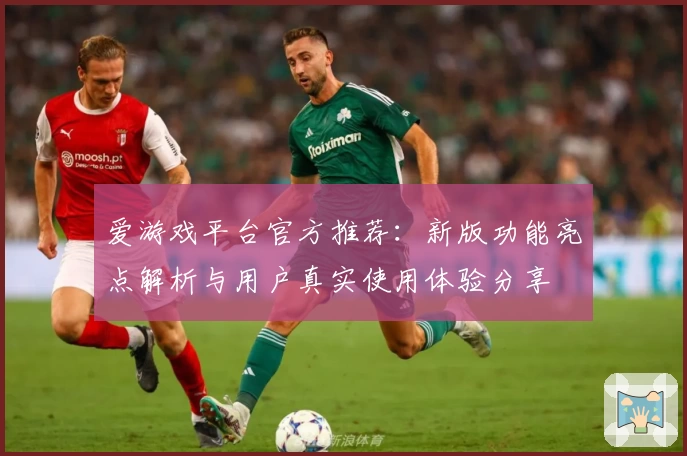 爱游戏平台官方推荐：新版功能亮点解析与用户真实使用体验分享