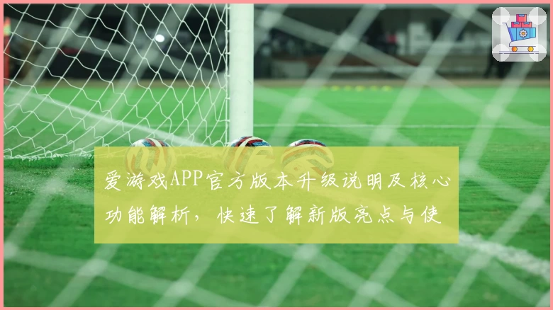 爱游戏APP官方版本升级说明及核心功能解析，快速了解新版亮点与使用体验