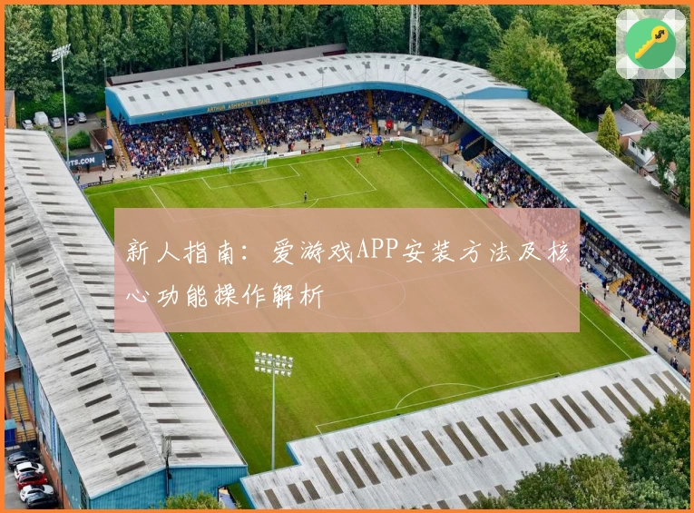 新人指南：爱游戏APP安装方法及核心功能操作解析