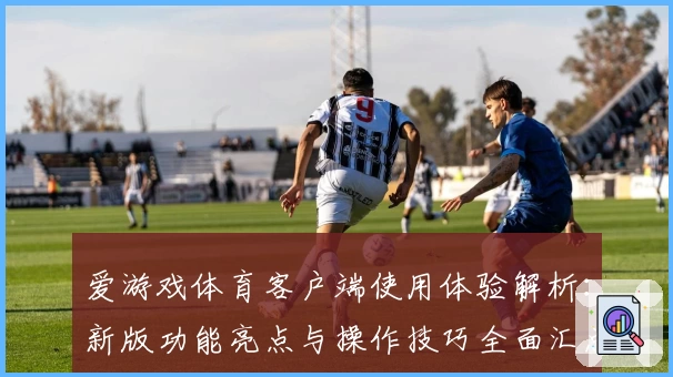 爱游戏体育客户端使用体验解析：新版功能亮点与操作技巧全面汇总