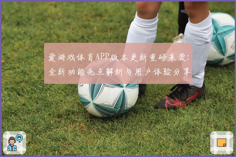 爱游戏体育APP版本更新重磅来袭：全新功能亮点解析与用户体验分享