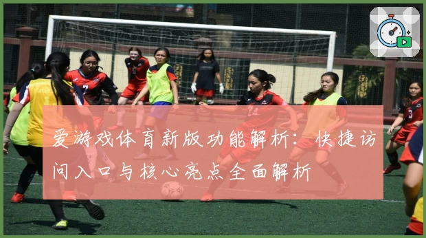 爱游戏体育新版功能解析：快捷访问入口与核心亮点全面解析