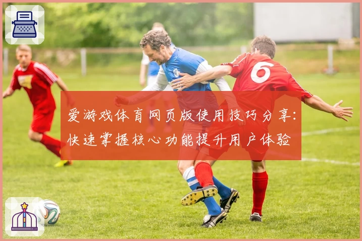 爱游戏体育网页版使用技巧分享：快速掌握核心功能提升用户体验