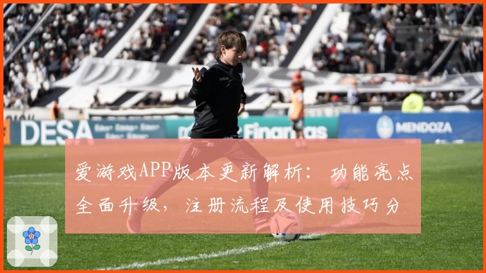 爱游戏APP版本更新解析：功能亮点全面升级，注册流程及使用技巧分享