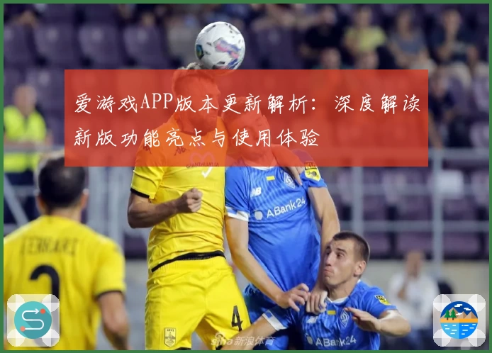 爱游戏APP版本更新解析：深度解读新版功能亮点与使用体验