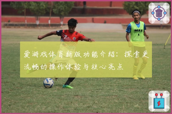爱游戏体育新版功能介绍：探索更流畅的操作体验与核心亮点