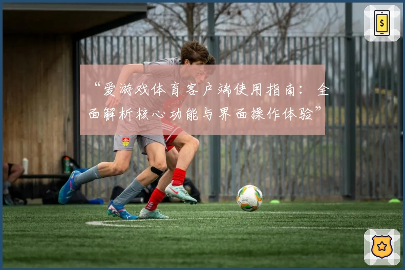 “爱游戏体育客户端使用指南：全面解析核心功能与界面操作体验”