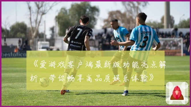 《爱游戏客户端最新版功能亮点解析，带你畅享高品质娱乐体验》